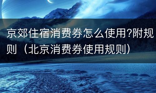 京郊住宿消费券怎么使用?附规则（北京消费券使用规则）