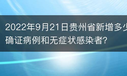 2022年9月21日贵州省新增多少确证病例和无症状感染者？