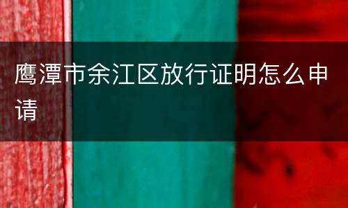 鹰潭市余江区放行证明怎么申请