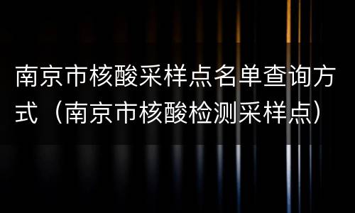 南京市核酸采样点名单查询方式（南京市核酸检测采样点）