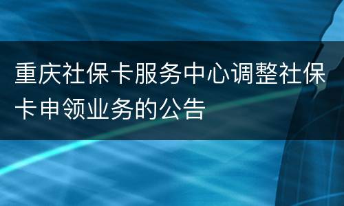 重庆社保卡服务中心调整社保卡申领业务的公告