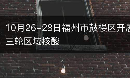 10月26-28日福州市鼓楼区开展三轮区域核酸
