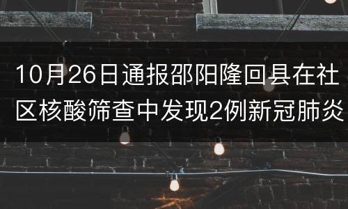 10月26日通报邵阳隆回县在社区核酸筛查中发现2例新冠肺炎感染者的通告