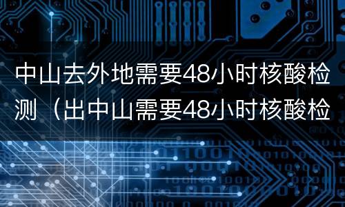 中山去外地需要48小时核酸检测（出中山需要48小时核酸检测吗）