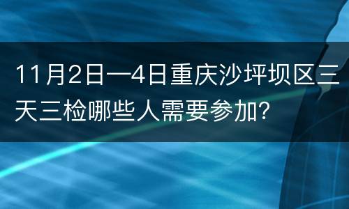 11月2日—4日重庆沙坪坝区三天三检哪些人需要参加？