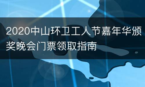 2020中山环卫工人节嘉年华颁奖晚会门票领取指南