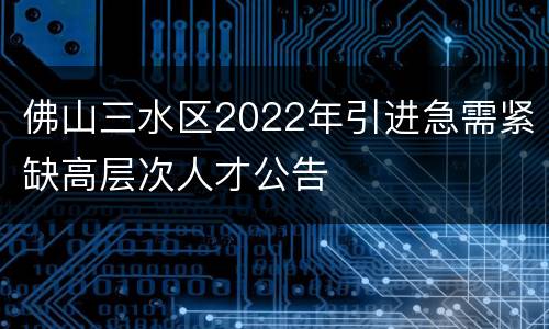 佛山三水区2022年引进急需紧缺高层次人才公告