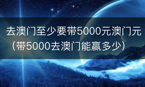 去澳门至少要带5000元澳门元（带5000去澳门能赢多少）