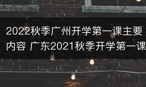2022秋季广州开学第一课主要内容 广东2021秋季开学第一课