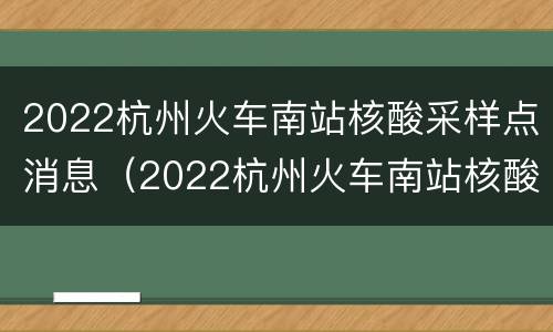 2022杭州火车南站核酸采样点消息（2022杭州火车南站核酸采样点消息及时间）
