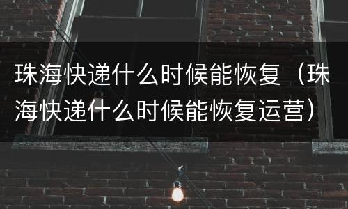 珠海快递什么时候能恢复（珠海快递什么时候能恢复运营）