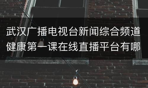 武汉广播电视台新闻综合频道健康第一课在线直播平台有哪些
