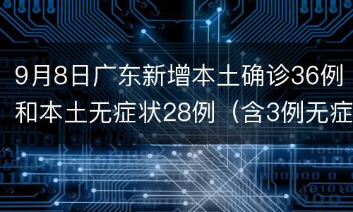 9月8日广东新增本土确诊36例和本土无症状28例（含3例无症状转确诊）