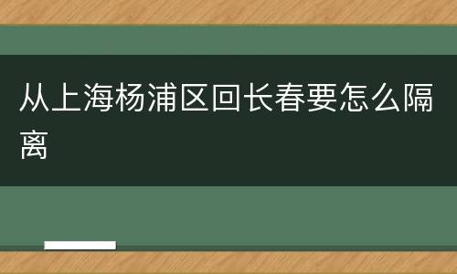 从上海杨浦区回长春要怎么隔离