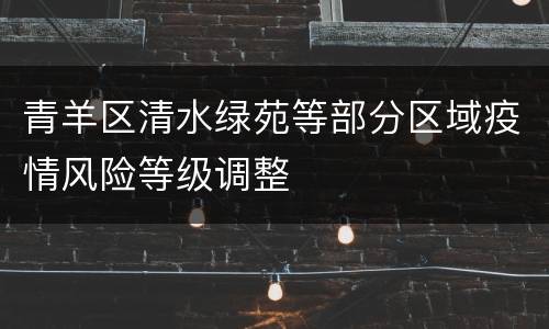 青羊区清水绿苑等部分区域疫情风险等级调整