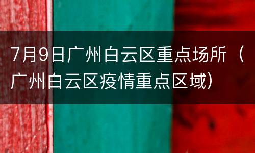 7月9日广州白云区重点场所（广州白云区疫情重点区域）
