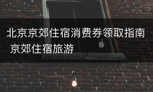 北京京郊住宿消费券领取指南 京郊住宿旅游