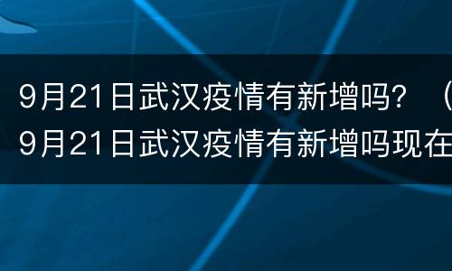 9月21日武汉疫情有新增吗？（9月21日武汉疫情有新增吗现在）