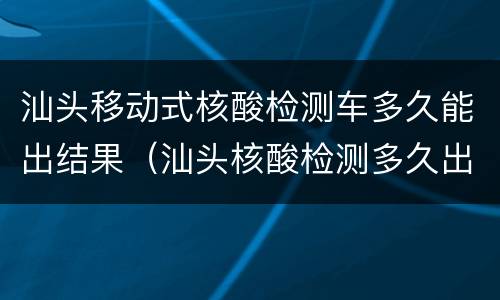 汕头移动式核酸检测车多久能出结果（汕头核酸检测多久出结果贴吧）