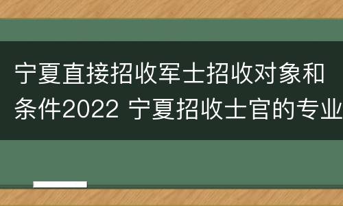 宁夏直接招收军士招收对象和条件2022 宁夏招收士官的专业有哪些