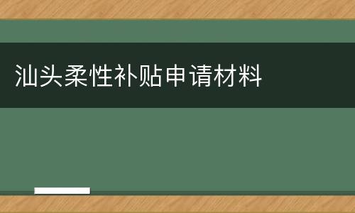 汕头柔性补贴申请材料