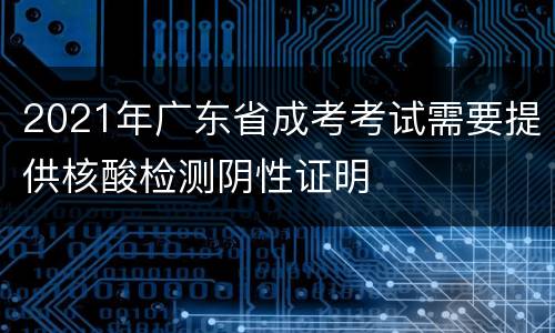 2021年广东省成考考试需要提供核酸检测阴性证明