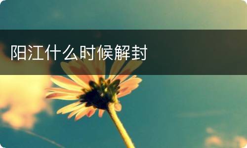 阳江什么时候解封