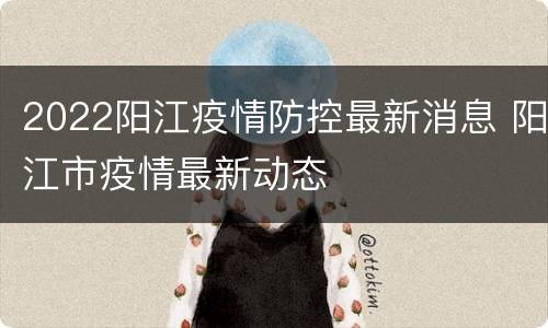 2022阳江疫情防控最新消息 阳江市疫情最新动态