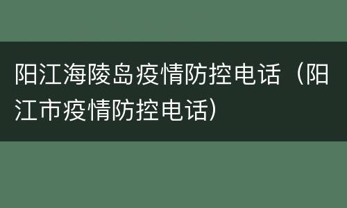 阳江海陵岛疫情防控电话（阳江市疫情防控电话）