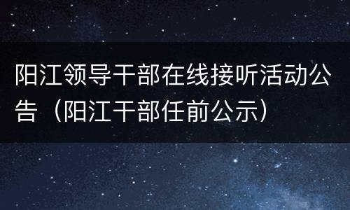 阳江领导干部在线接听活动公告（阳江干部任前公示）