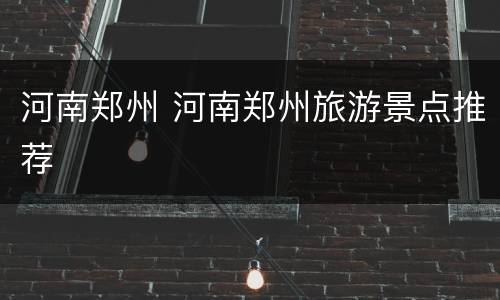 河南郑州 河南郑州旅游景点推荐