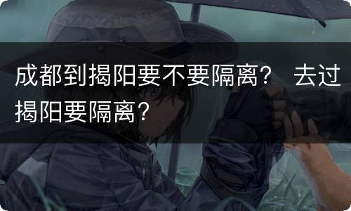 成都到揭阳要不要隔离？ 去过揭阳要隔离?