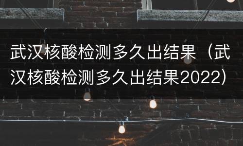 武汉核酸检测多久出结果（武汉核酸检测多久出结果2022）