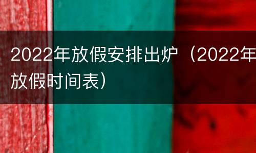 2022年放假安排出炉（2022年放假时间表）