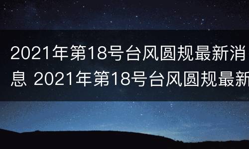 2021年第18号台风圆规最新消息 2021年第18号台风圆规最新消息是什么