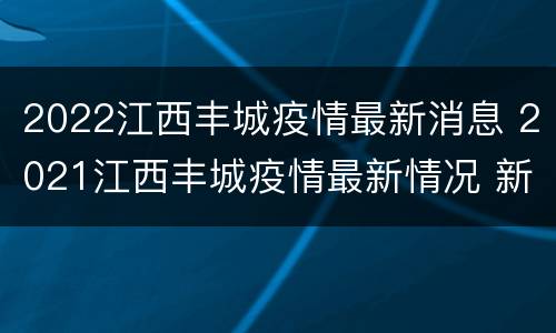2022江西丰城疫情最新消息 2021江西丰城疫情最新情况 新闻