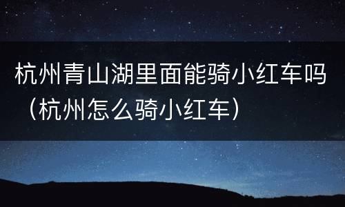 杭州青山湖里面能骑小红车吗（杭州怎么骑小红车）