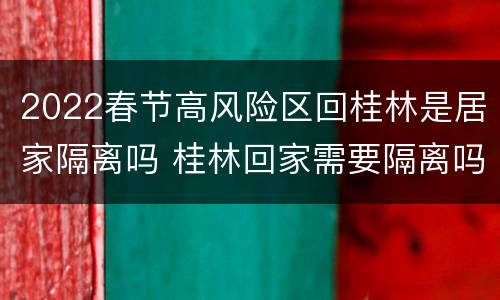 2022春节高风险区回桂林是居家隔离吗 桂林回家需要隔离吗