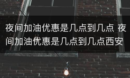 夜间加油优惠是几点到几点 夜间加油优惠是几点到几点西安