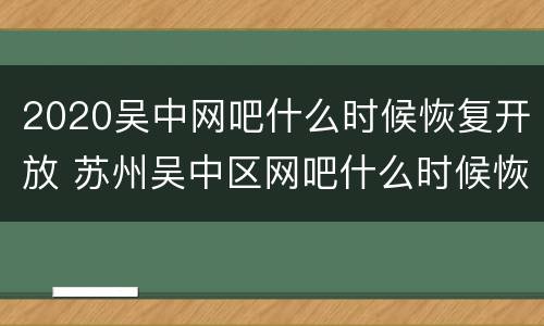 2020吴中网吧什么时候恢复开放 苏州吴中区网吧什么时候恢复营业2020