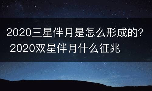 2020三星伴月是怎么形成的？ 2020双星伴月什么征兆