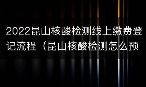2022昆山核酸检测线上缴费登记流程（昆山核酸检测怎么预约?）