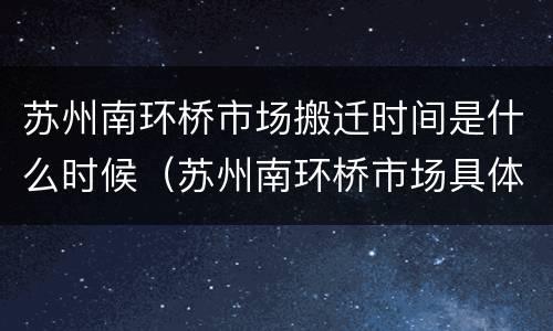 苏州南环桥市场搬迁时间是什么时候（苏州南环桥市场具体什么时间搬迁）