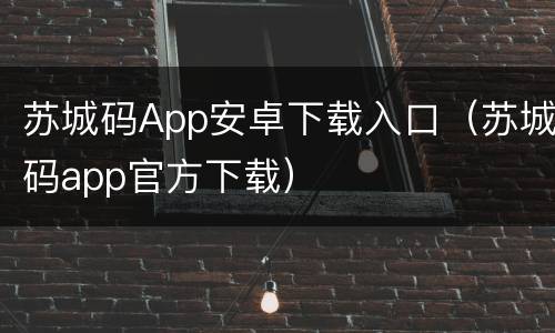 苏城码App安卓下载入口（苏城码app官方下载）