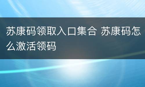 苏康码领取入口集合 苏康码怎么激活领码