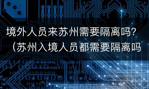 境外人员来苏州需要隔离吗？（苏州入境人员都需要隔离吗）