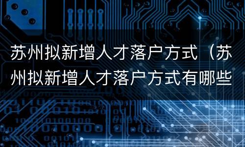 苏州拟新增人才落户方式（苏州拟新增人才落户方式有哪些）