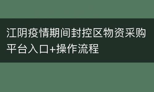 江阴疫情期间封控区物资采购平台入口+操作流程