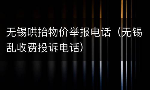 无锡哄抬物价举报电话（无锡乱收费投诉电话）