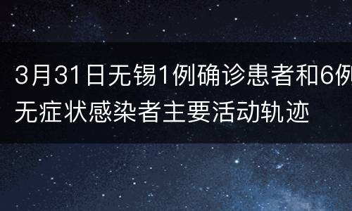3月31日无锡1例确诊患者和6例无症状感染者主要活动轨迹